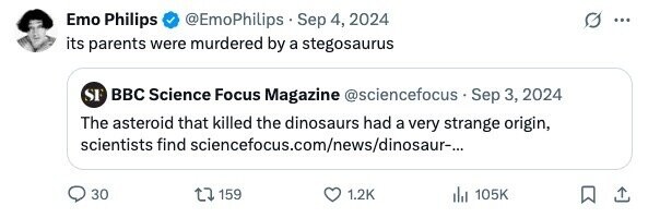 Emo Philips @EmoPhilips Sep 4, 2024 ... its parents were murdered by a stegosaurus SF BBC Science Focus Magazine @sciencefocus Sep 3, 2024 The asteroid that killed the dinosaurs had a very strange origin, scientists find sciencefocus.com/news/dinosaur-... 30 159 1.2K 105K 