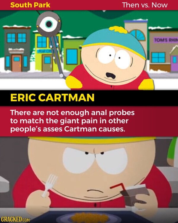 South Park Then VS. Now TOMS RHIN ERIC CARTMAN There are not enough anal probes to match the giant pain in other people's asses Cartman causes. CRACKED.COM