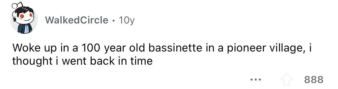 WalkedCircle. 10y Woke up in a 100 year old bassinette in a pioneer village, i thought i went back in time ... 888