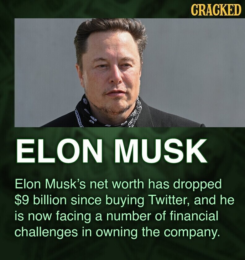 CRACKED ELON MUSK Elon Musk's net worth has dropped $9 billion since buying Twitter, and he is now facing a number of financial challenges in owning the company.
