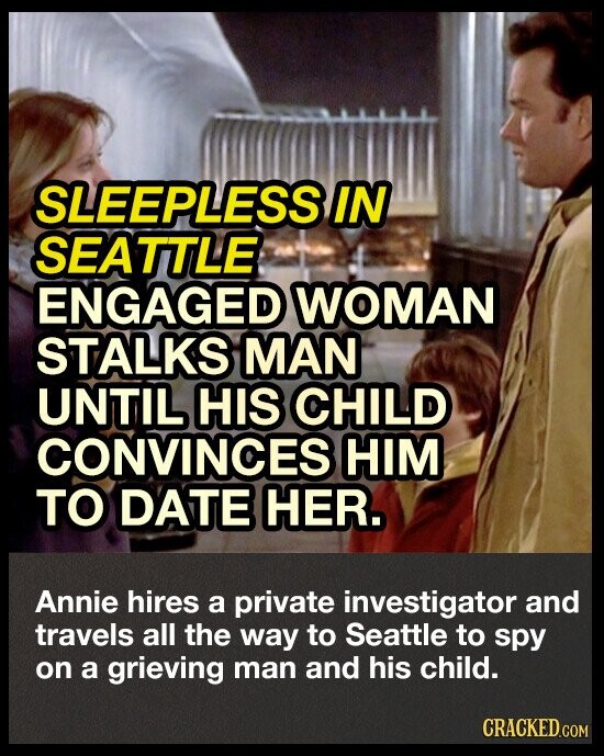 SLEEPLESS IN SEATTLE ENGAGED WOMAN STALKS MAN UNTIL HIS CHILD CONVINCES HIM TO DATE HER. Annie hires a private investigator and travels all the way to Seattle to spy on a grieving man and his child. CRACKED.COM