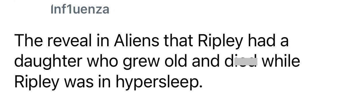 Inf1uenza The reveal in Aliens that Ripley had a daughter who grew old and died while Ripley was in hypersleep.