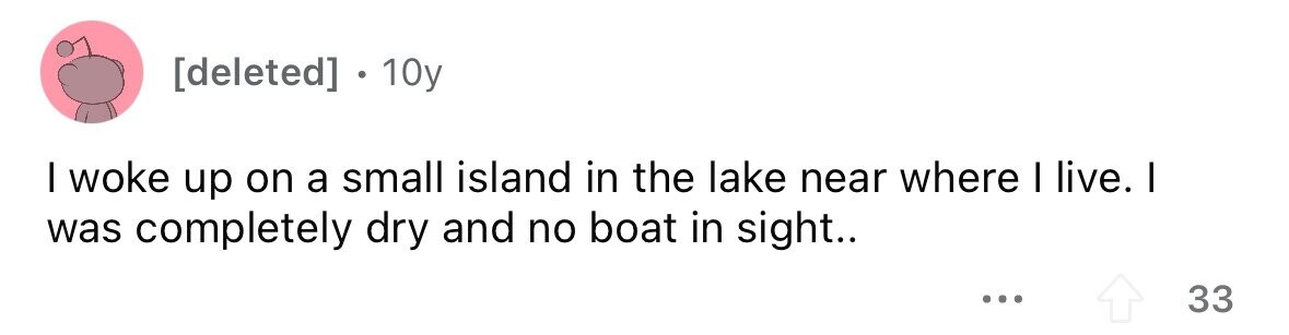 10y I woke up on a small island in the lake near where I live. I was completely dry and no boat in sight.. ... 33