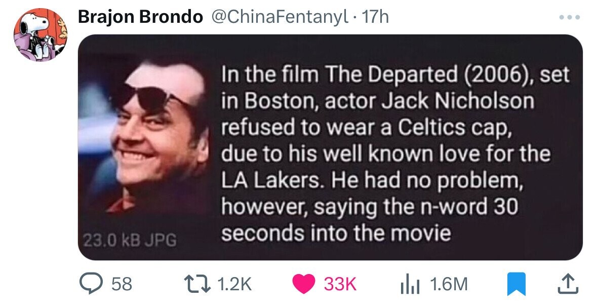 Brajon Brondo @ChinaFentanyl 17h ... In the film The Departed (2006), set in Boston, actor Jack Nicholson refused to wear a Celtics cap, due to his well known love for the LA Lakers. Не had no problem, however, saying the n-word 30 seconds into the movie 23.0 kB JPG 58 1.2K 33K 1.6M
