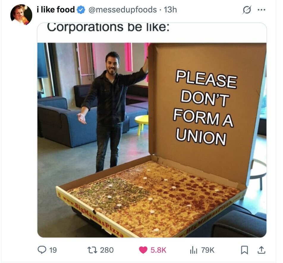 i like food @messedupfoods 13h O ... Corporations be like: PLEASE DON'T FORM A UNION www .BigMamasPizza 19 280 5.8K del 79K 