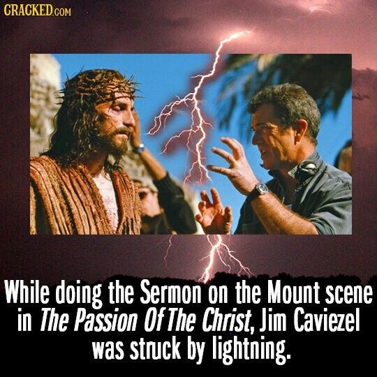 CRACKED.COM While doing the Sermon on the Mount scene in The Passion Of The Christ, Jim Caviezel was struck by lightning.