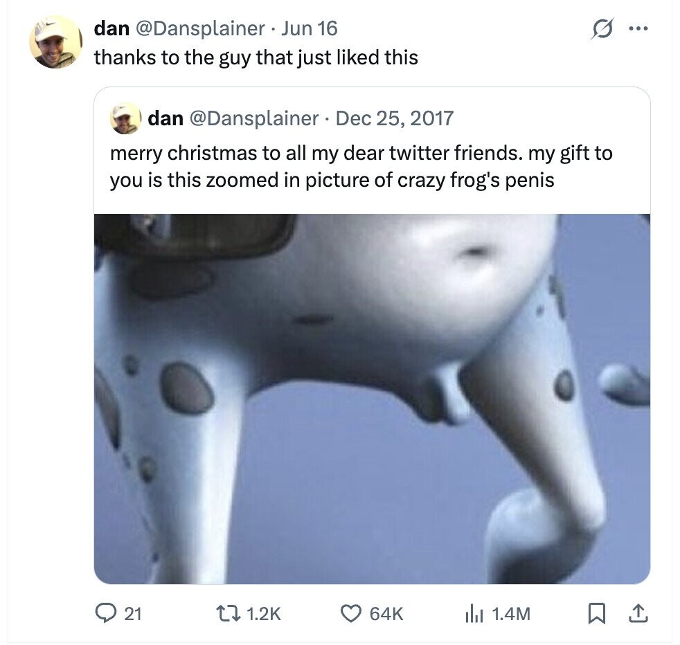 dan @Dansplainer Jun 16 G ... thanks to the guy that just liked this dan @Dansplainer . Dec 25, 2017 merry christmas to all my dear twitter friends. my gift to you is this zoomed in picture of crazy frog's penis 21 1.2K 64K del 1.4M