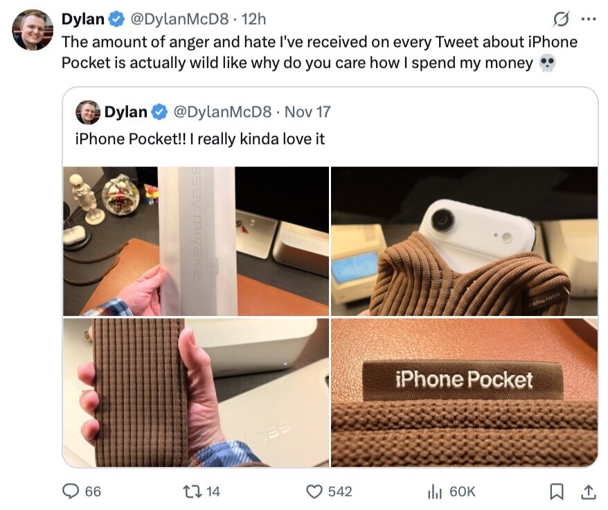 G ... Dylan @DylanMcD8 12h The amount of anger and hate I've received on every Tweet about iPhone Pocket is actually wild like why do you care how I spend my money Dylan @DylanMcD8. Nov 17 iPhone Pocket!! I really kinda love it ssey miyake Agent iPhone Pocket 66 14 542 del 60K 