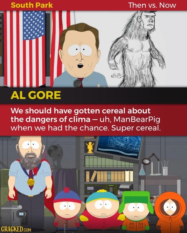 South Park Then VS. Now AL GORE We should have gotten cereal about the dangers of clima-uh, ManBearPig when we had the chance. Super cereal. CRACKED.COM