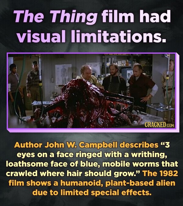 The Thing film had visual limitations. CRACKED.COM Author John W. Campbell describes 3 eyes on a face ringed with a writhing, loathsome face of blue, mobile worms that crawled where hair should grow. The 1982 film shows a humanoid, plant-based alien due to limited special effects.