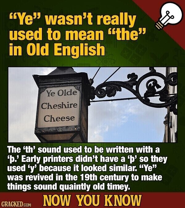 Ye wasn't really used to mean the in Old English Ye Olde Cheshire Cheese The 'th' sound used to be written with a 'p.' Early printers didn't have a 'p' so they used 'y' because it looked similar. Ye was revived in the 19th century to make things sound quaintly old timey. NOW YOU KNOW CRACKED.COM