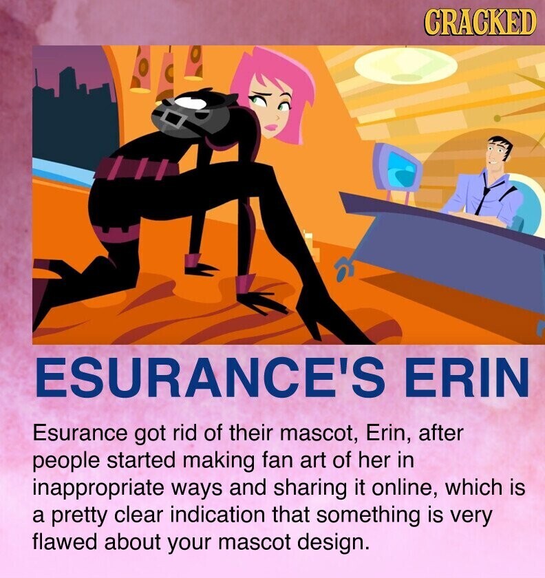 CRACKED ESURANCE'S ERIN Esurance got rid of their mascot, Erin, after people started making fan art of her in inappropriate ways and sharing it online, which is a pretty clear indication that something is very flawed about your mascot design.