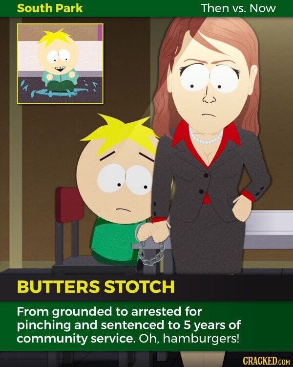 South Park Then VS. Now BUTTERS STOTCH From grounded to arrested for pinching and sentenced to 5 years of community service. Oh, hamburgers! CRACKED.COM