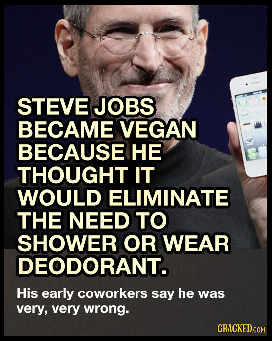 STEVE JOBS BECAME VEGAN BECAUSE НЕ THOUGHT IT WOULD ELIMINATE THE NEED TO SHOWER OR WEAR DEODORANT. His early coworkers say he was very, very wrong. CRACKED.COM
