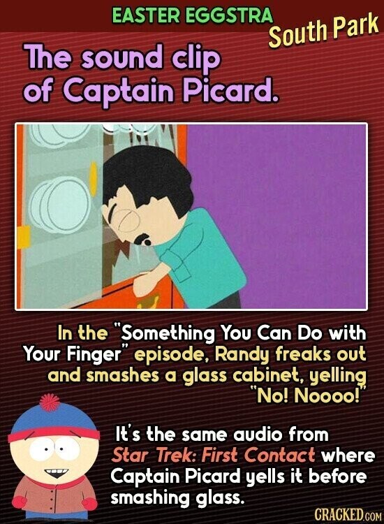 EASTER EGGSTRA South Park The sound clip of Captain Picard. In the Something You Can Do with Your Finger episode, Randy freaks out and smashes a glass cabinet, yelling No! Noooo! It's the same audio from Star Trek: First Contact where Captain Picard yells it before smashing glass. CRACKED.COM
