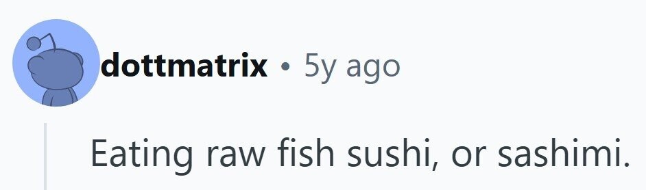 dottmatrix . 5y ago Eating raw fish sushi, or sashimi.