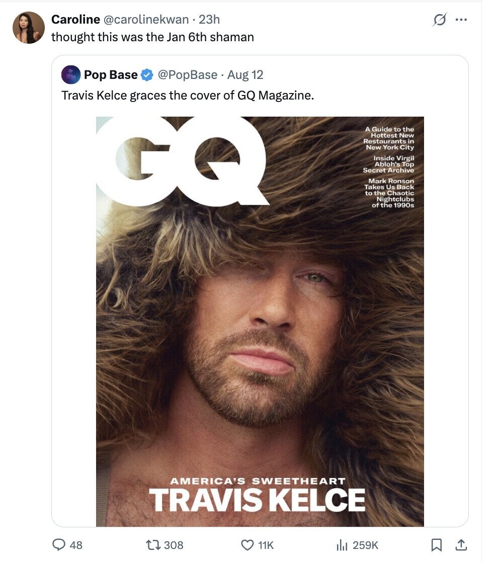 Caroline @carolinekwan23h s ... thought this was the Jan 6th shaman Pop Base @PopBase Aug 12 Travis Kelce graces the cover of GQ Magazine. GQ A Guide to the Hottest New Restaurants in New York City Inside Virgil Abloh's Top Secret Archive Mark Ronson Takes Us Back to the Chaotic Nightclubs of the 1990s AMERICA'S SWEETHEART TRAVIS KELCE 48 308 11K du 259K 