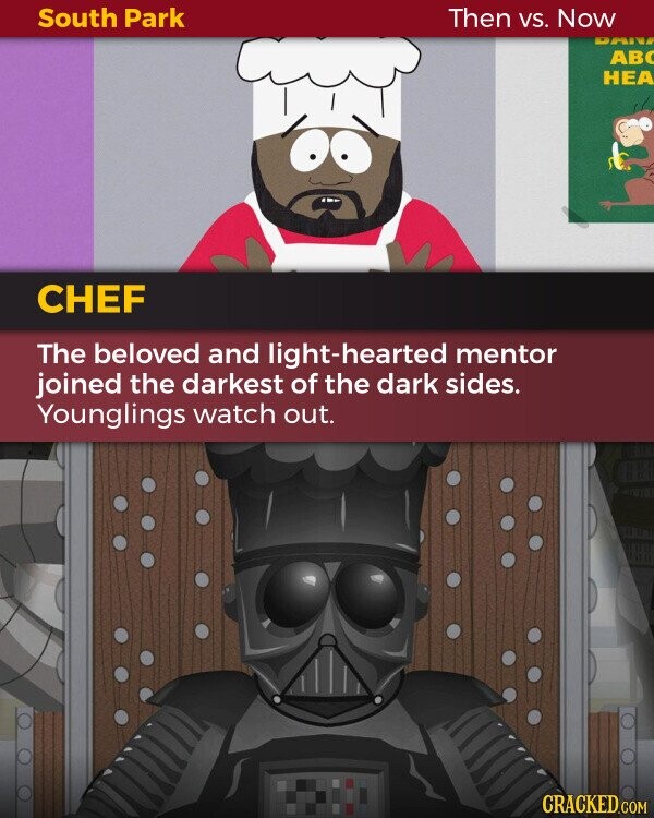South Park Then VS. Now AB HEA CHEF The beloved and light-hearted mentor joined the darkest of the dark sides. Younglings watch out. CRACKED.COM