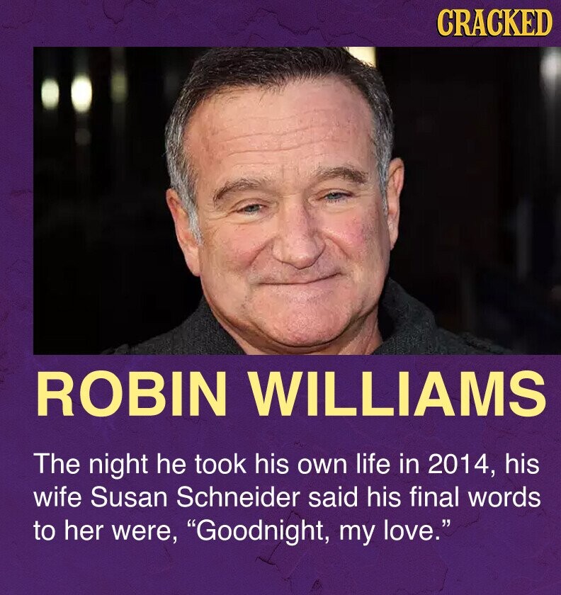 CRACKED ROBIN WILLIAMS The night he took his own life in 2014, his wife Susan Schneider said his final words to her were, Goodnight, my love.