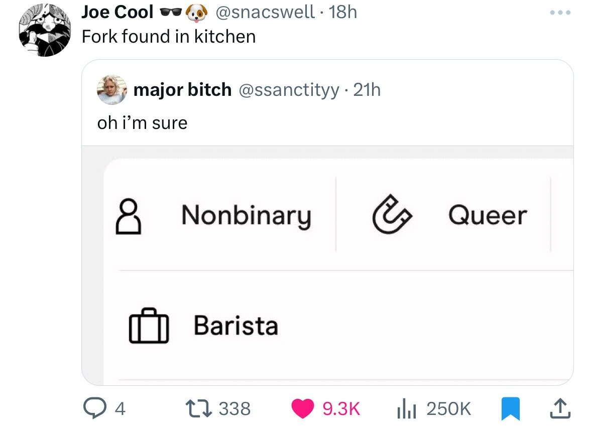 Joe Cool @snacswell - 1 18h ... Fork found in kitchen major bitch @ssanctityy 21h oh i'm sure Nonbinary C Queer Barista 4 338 9.3K 250K 