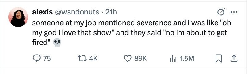 alexis @wsndonuts 21h ... someone at my job mentioned severance and i was like oh my god i love that show and they said no im about to get fired 75 4K 89K 1.5M