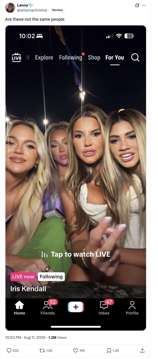Lanna 0 ... @arlannachrishai Member Are these not the same people 10:02 33 LIVE M Explore Following Shop For You III Tap to watch LIVE LIVE now Following Iris Kendall 52 67 + Home Friends Inbox Profile 10:03 PM Aug 11, 2025 1.2M Views 202 1.2K 31K 1.2K 