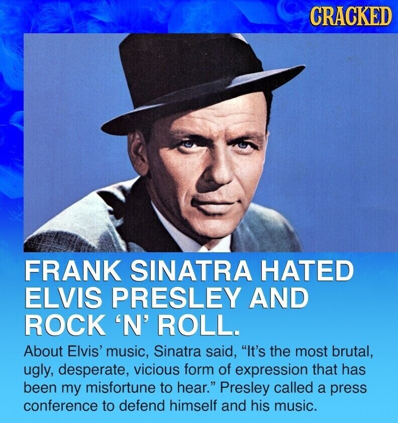 CRACKED FRANK SINATRA HATED ELVIS PRESLEY AND ROCK 'N' ROLL. About Elvis' music, Sinatra said, It's the most brutal, ugly, desperate, vicious form of expression that has been my misfortune to hear. Presley called a press conference to defend himself and his music.