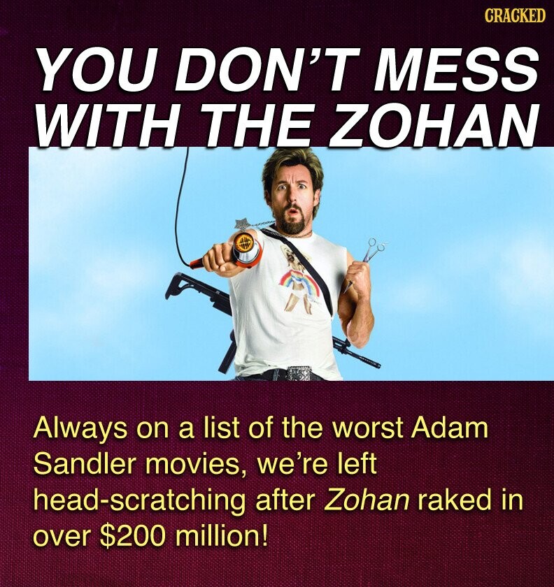 CRACKED YOU DON'T MESS WITH THE ZOHAN Always on a list of the worst Adam Sandler movies, we're left head-scratching after Zohan raked in over $200 million!