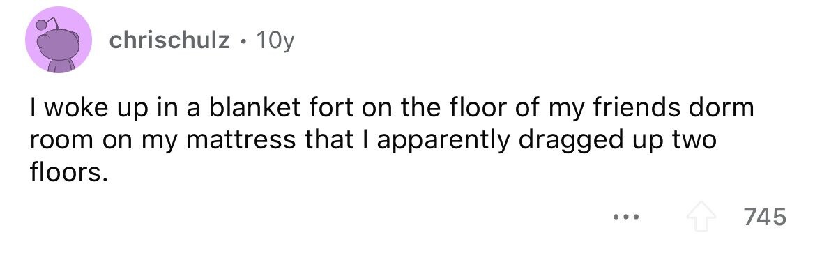 chrischulz . 10y I woke up in a blanket fort on the floor of my friends dorm room on my mattress that I apparently dragged up two floors. ... 745