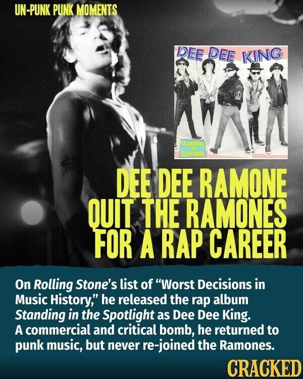 UN-PUNK PUNK MOMENTS DEE DEE KING Standing TASHI Sparking DEE DEE RAMONE OUIT THE RAMONES FOR A RAP CAREER On Rolling Stone's list of Worst Decisions in Music History, he released the rap album Standing in the Spotlight as Dee Dee King. A commercial and critical bomb, he returned to punk music, but never re-joined the Ramones. CRACKED