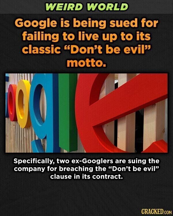 WEIRD WORLD Google is being sued for failing to live up to its classic Don't be evil motto. Specifically, two ex-Googlers are suing the company for breaching the Don't be evil clause in its contract. CRACKED.COM