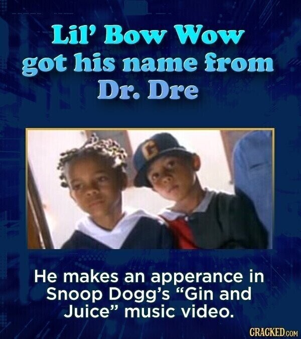 Lil' Bow Wow got his name from Dr. Dre Не makes an apperance in Snoop Dogg's Gin and Juice music video. CRACKED.COM