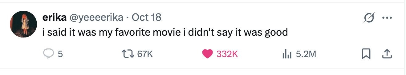 erika @yeeeerika Oct 18 ... i i said it was my favorite movie i didn't say it was good 5 67K 332K del 5.2M 