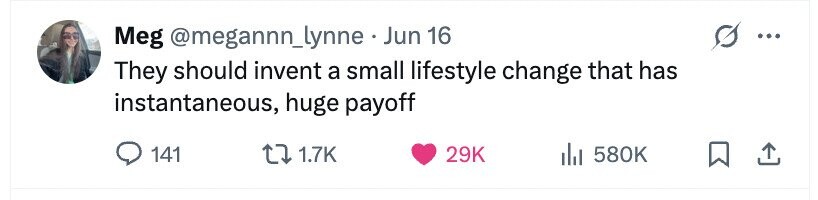 Meg @megannn_lynne . Jun 16 ... They should invent a small lifestyle change that has instantaneous, huge payoff 141 1.7K 29K 580K