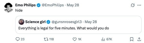 Emo Philips @EmoPhilips . May 28 ... hide Science girl @gunsnrosesgirl3 - May 28 Everything is legal for five minutes. What would you do 23 118 1K 67K الله 
