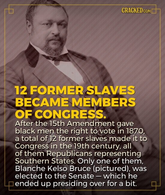 CRACKED.COM 12 FORMER SLAVES BECAME MEMBERS OF CONGRESS. After the 15th Amendment gave black men the right to vote in 1870, a total of 12 former slaves made it to Congress in the 19th century, all of them Republicans representing Southern States. Only one of them, Blanche Kelso Bruce (pictured), was elected to the Senate-which he ended up presiding over for a bit.