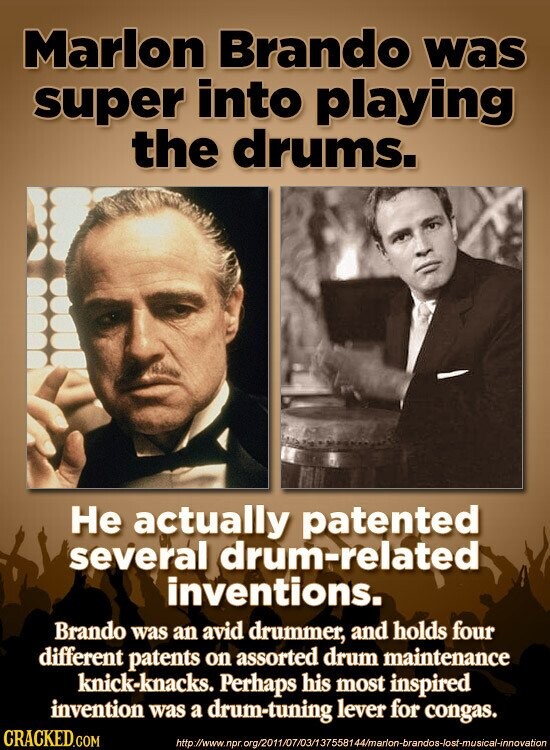 Marlon Brando was super into playing the drums. Не actually patented several drum-related inventions. Brando was an avid drummer, and holds four different patents on assorted drum maintenance knick-knacks. Perhaps his most inspired invention was a drum-tuning lever for congas. CRACKED.COM http://www.npr.org/2011/07/03/137558144/marlon-brandos-lost-musical-innovation