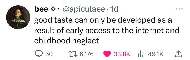 bee @apiculaee 1d ... good taste can only be developed as a result of early access to the internet and childhood neglect 50 6,176 33.8K 494K