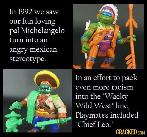 In 1992 we saw our fun loving pal Michelangelo turn into an angry mexican stereotype. In an effort to pack even more racism into the Wacky Wild West line, Playmates included Chief Leo. CRACKED.COM