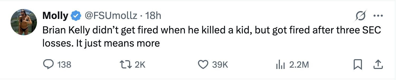 Molly @FSUmollz 18h ... Brian Kelly didn't get fired when he killed a kid, but got fired after three SEC losses. It just means more 138 2K 39K 2.2M