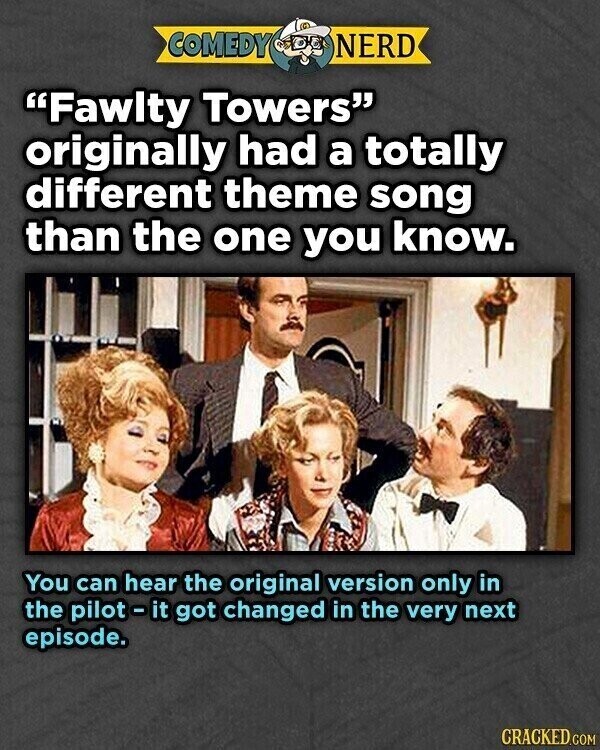 COMEDY NERD Fawlty Towers originally had a totally different theme song than the one you know. You can hear the original version only in the pilot-it got changed in the very next episode. CRACKED.COM