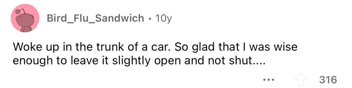 Bird_Flu_Sandwich . 10y Woke up in the trunk of a car. So glad that I was wise enough to leave it slightly open and not shut.... ... 316