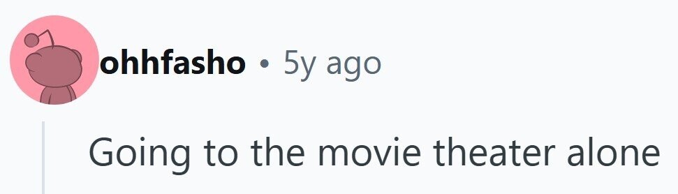 ohhfasho . 5y ago Going to the movie theater alone