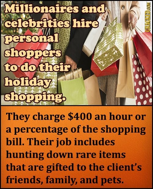 Millionaires and celebrities hire CRACKED.COM personal shoppers to do their holiday shopping. They charge $400 an hour or a percentage of the shopping bill. Their job includes hunting down rare items that are gifted to the client's friends, family, and pets.