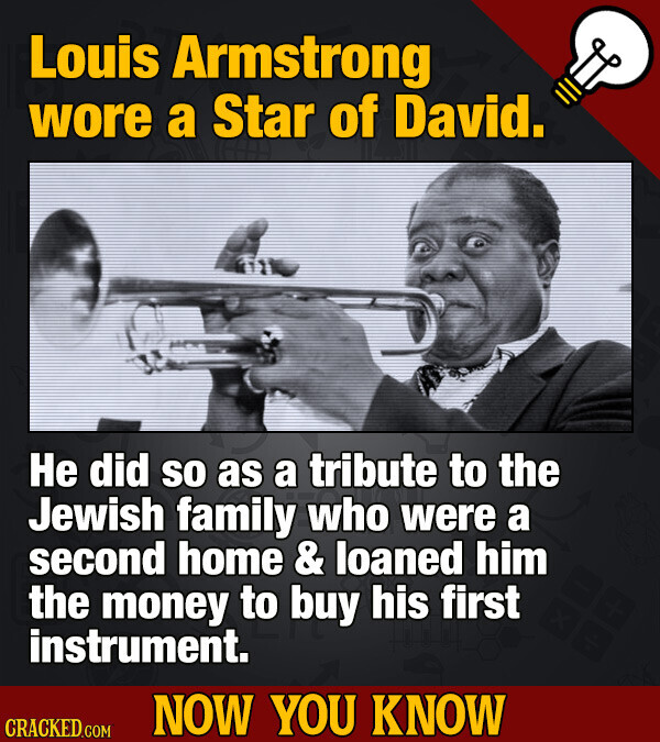 Louis Armstrong wore a Star of David. Не did so as a tribute to the Jewish family who were a second home & loaned him the money to buy his first instrument. NOW YOU KNOW CRACKED.COM