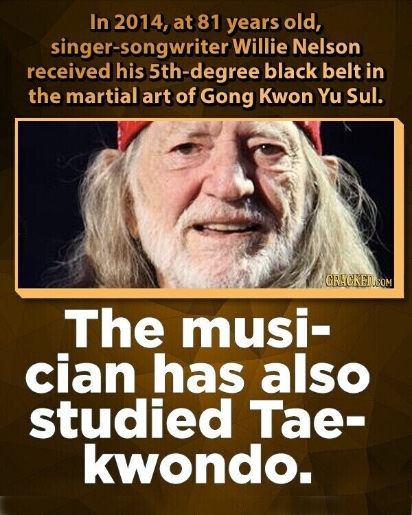 In 2014, at 81 years old, singer-songwriter Willie Nelson received his 5th-degree black belt in the martial art of Gong Kwon Yu Sul. GRACKED.COM The musi- cian has also studied Тае- kwondo.