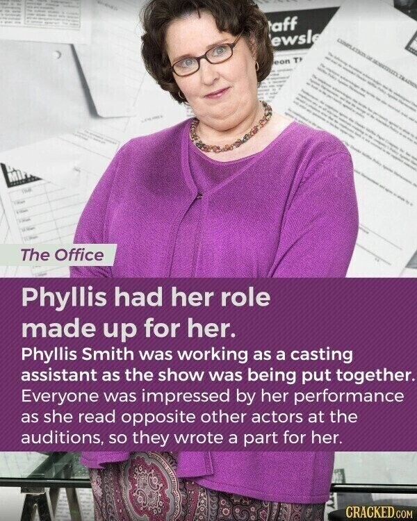 aff ewsle eon TH MIF The Office Phyllis had her role made up for her. Phyllis Smith was working as a casting assistant as the show was being put together. Everyone was impressed by her performance as she read opposite other actors at the auditions, so they wrote a part for her. CRACKED.COM