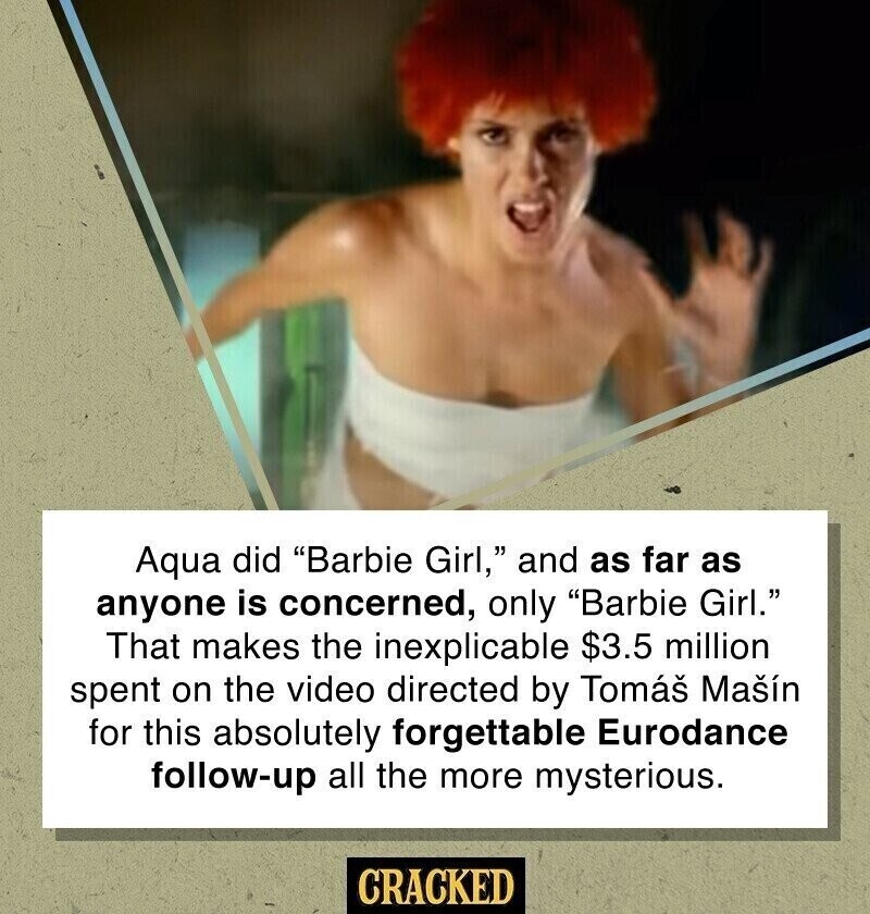 Aqua did Barbie Girl, and as far as anyone is concerned, only Barbie Girl. That makes the inexplicable $3.5 million spent on the video directed by Tomás Mašín for this absolutely forgettable Eurodance follow-up all the more mysterious. CRACKED