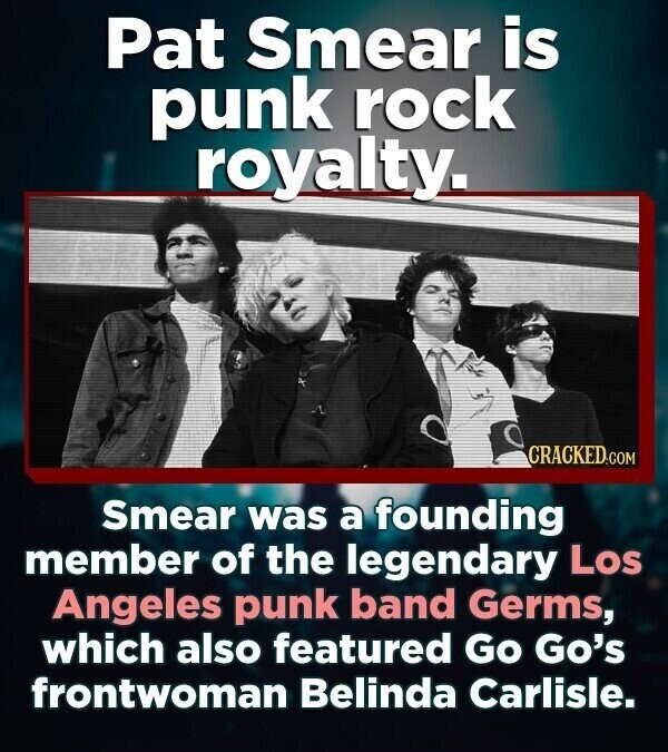 Pat Smear is punk rock royalty. CRACKED.COM Smear was a founding member of the legendary Los Angeles punk band Germs, which also featured Go Go's frontwoman Belinda Carlisle.