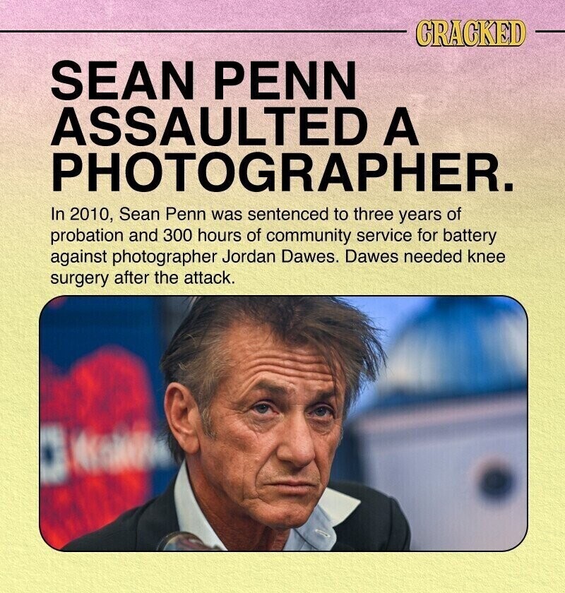 CRACKED SEAN PENN ASSAULTED A PHOTOGRAPHER. In 2010, Sean Penn was sentenced to three years of probation and 300 hours of community service for battery against photographer Jordan Dawes. Dawes needed knee surgery after the attack.